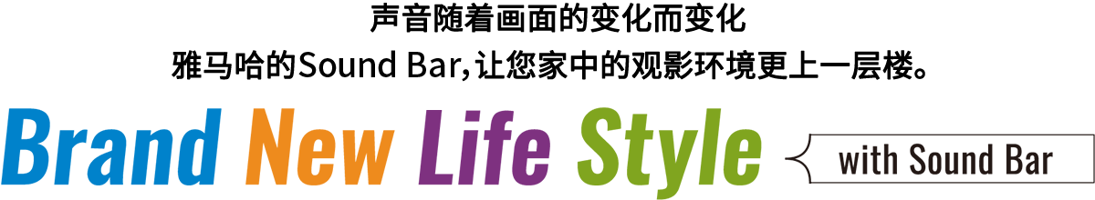 Brand New Life Style 音が変わると、映像も変わる。-ヤマハのサウンドバーが、あなたの家のTV環境を劇的に進化させる。 - with Sound Bar